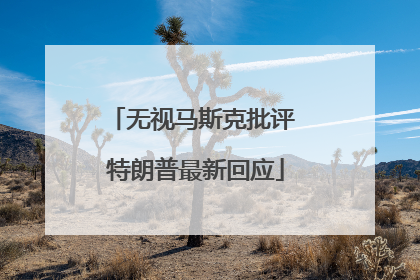 无视马斯克批评 特朗普最新回应