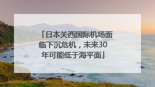 日本关西国际机场面临下沉危机，未来30年可能低于海平面