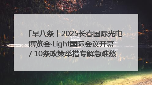 早八条丨2025长春国际光电博览会·Light国际会议开幕 / 10条政策举措专解急难愁盼 让群众看到变化得到实惠！