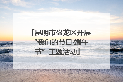昆明市盘龙区开展“我们的节日·端午节”主题活动