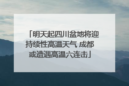 明天起四川盆地将迎持续性高温天气 成都或遭遇高温六连击