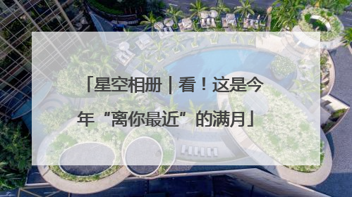 星空相册｜看！这是今年“离你最近”的满月