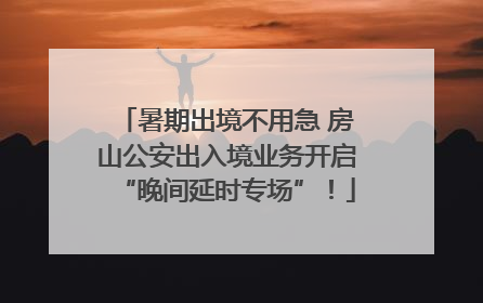 暑期出境不用急 房山公安出入境业务开启“晚间延时专场”！