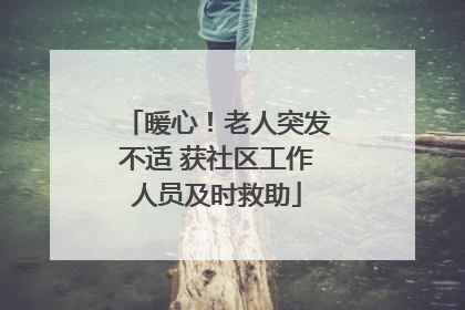 暖心！老人突发不适 获社区工作人员及时救助