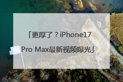 更厚了？iPhone17 Pro Max最新视频曝光