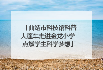 曲靖市科技馆科普大篷车走进金龙小学点燃学生科学梦想
