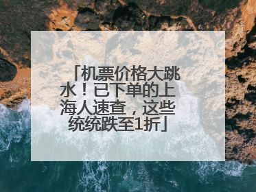 机票价格大跳水！已下单的上海人速查，这些统统跌至1折
