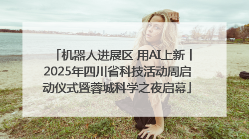 机器人进展区 用AI上新丨2025年四川省科技活动周启动仪式暨蓉城科学之夜启幕