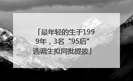 最年轻的生于1999年，3名“95后”选调生拟同批提拔