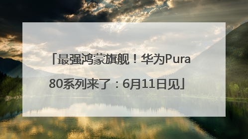最强鸿蒙旗舰！华为Pura 80系列来了：6月11日见