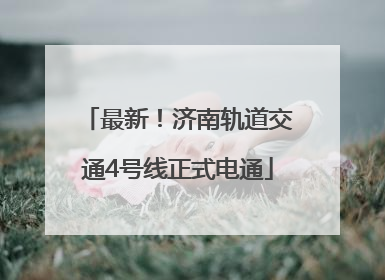 最新！济南轨道交通4号线正式电通