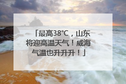最高38℃，山东将迎高温天气！威海气温也升升升！