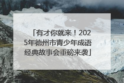有才你就来！2025年德州市青少年成语经典故事会重磅来袭