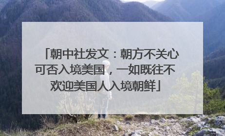 朝中社发文：朝方不关心可否入境美国，一如既往不欢迎美国人入境朝鲜