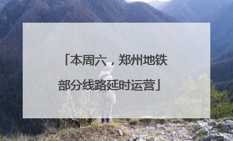 本周六，郑州地铁部分线路延时运营