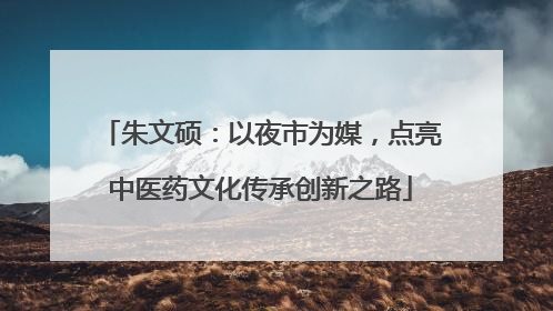 朱文硕：以夜市为媒，点亮中医药文化传承创新之路