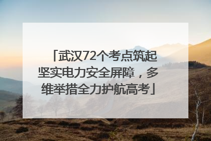 武汉72个考点筑起坚实电力安全屏障，多维举措全力护航高考
