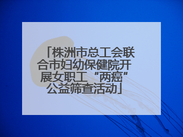 株洲市总工会联合市妇幼保健院开展女职工“两癌”公益筛查活动