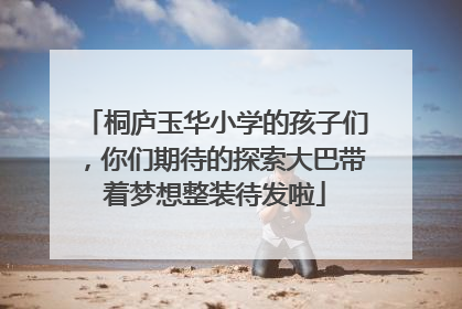 桐庐玉华小学的孩子们，你们期待的探索大巴带着梦想整装待发啦