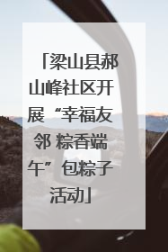 梁山县郝山峰社区开展“幸福友邻 粽香端午”包粽子活动