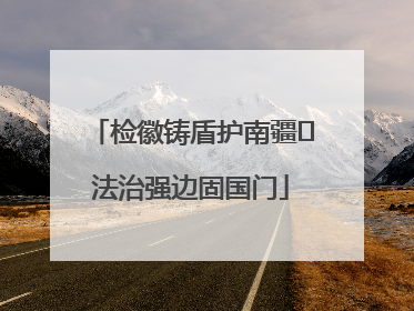 检徽铸盾护南疆 法治强边固国门