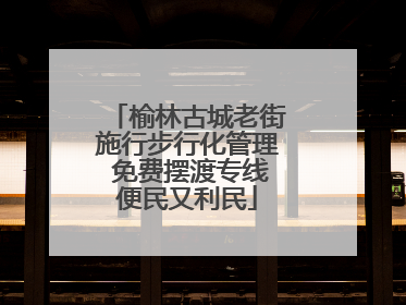 榆林古城老街施行步行化管理 免费摆渡专线便民又利民