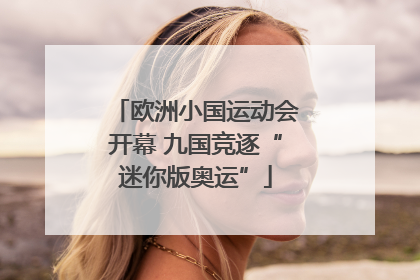 欧洲小国运动会开幕 九国竞逐“迷你版奥运”