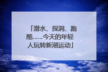 潜水、探洞、跑酷……今天的年轻人玩转新潮运动