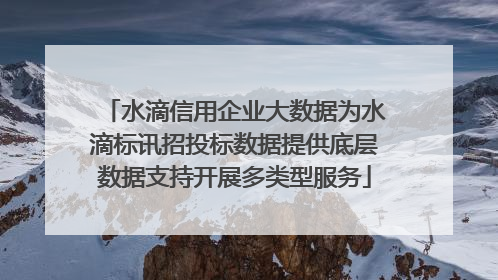 水滴信用企业大数据为水滴标讯招投标数据提供底层数据支持开展多类型服务