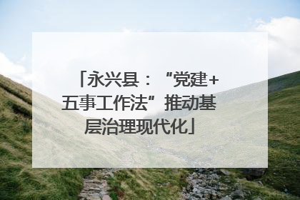 永兴县：“党建+五事工作法”推动基层治理现代化