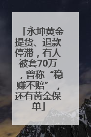 永坤黄金提货、退款停滞，有人被套70万，曾称“稳赚不赔”，还有黄金保单