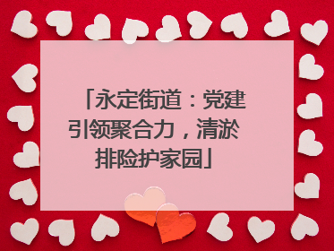 永定街道：党建引领聚合力，清淤排险护家园
