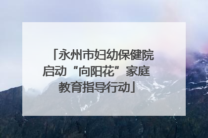 永州市妇幼保健院启动“向阳花”家庭教育指导行动