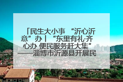 民生大小事 “沂心沂意”办丨“东里有礼·齐心办 便民服务赶大集”——淄博市沂源县开展民生政策宣传活动