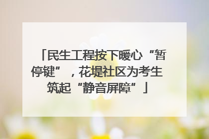 民生工程按下暖心“暂停键”，花堤社区为考生筑起“静音屏障”