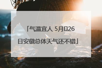 气温宜人 5月﻿26日安徽总体天气还不错