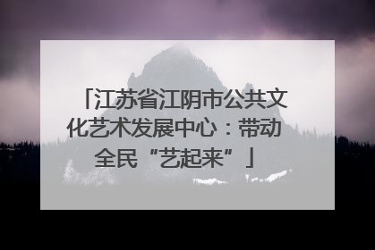 江苏省江阴市公共文化艺术发展中心：带动全民“艺起来”