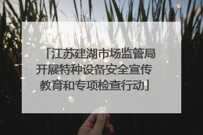 江苏建湖市场监管局开展特种设备安全宣传教育和专项检查行动