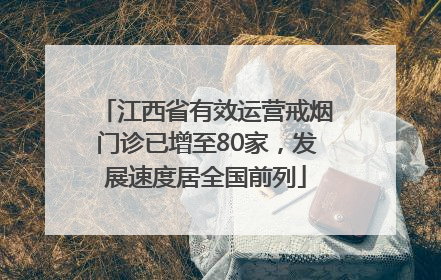 江西省有效运营戒烟门诊已增至80家，发展速度居全国前列