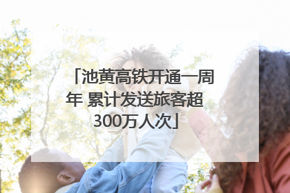 池黄高铁开通一周年 累计发送旅客超300万人次