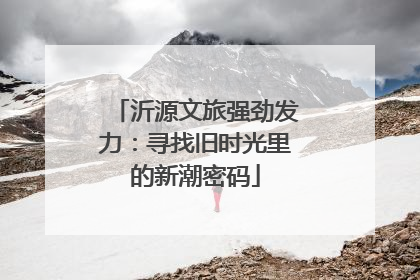 沂源文旅强劲发力：寻找旧时光里的新潮密码