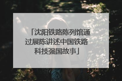 沈阳铁路陈列馆通过展陈讲述中国铁路科技强国故事