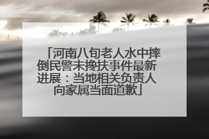 河南八旬老人水中摔倒民警未搀扶事件最新进展：当地相关负责人向家属当面道歉