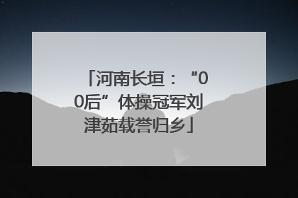 河南长垣：“00后”体操冠军刘津茹载誉归乡