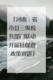 河南：省市县三级税务部门联动开展社保费政策宣讲