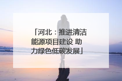 河北：推进清洁能源项目建设 助力绿色低碳发展
