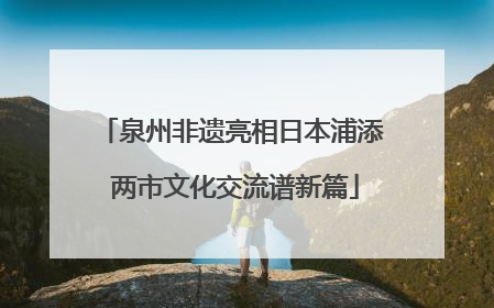 泉州非遗亮相日本浦添 两市文化交流谱新篇