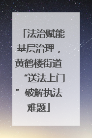 法治赋能基层治理，黄鹤楼街道“送法上门”破解执法难题