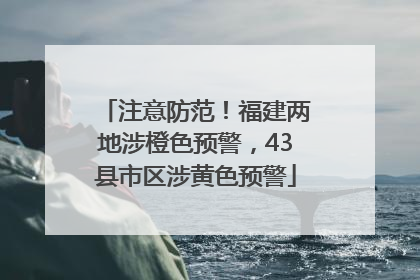 注意防范！福建两地涉橙色预警，43县市区涉黄色预警
