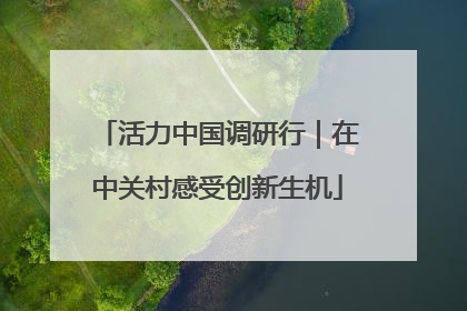 活力中国调研行｜在中关村感受创新生机